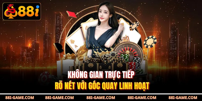 Không gian trực tiếp rõ nét với góc quay linh hoạt