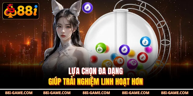 Lựa chọn đa dạng giúp trải nghiệm linh hoạt hơn