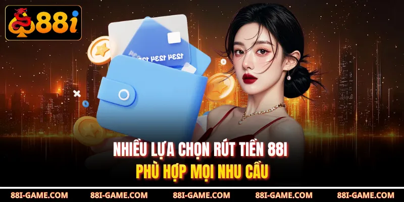 Nhiều lựa chọn rút tiền 88I phù hợp mọi nhu cầu